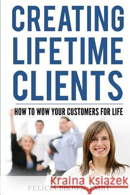Creating Lifetime Clients: How to WOW Your Customers for Life Brown, Felicia 9780692567227 Spalutions