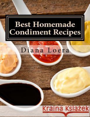 Best Homemade Condiment Recipes: Homemade Barbeque Sauce, Mayo, Salad Dressing, Ketchup, Tartar Sauce & More Diana Loera 9780692568538 Loera Publishing LLC