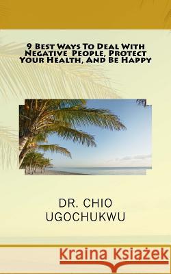 9 Best Ways To Deal With Negative People, Protect Your Health, And Be Happy Ugochukwu, Chio 9780692568590 Bundant Enterprises