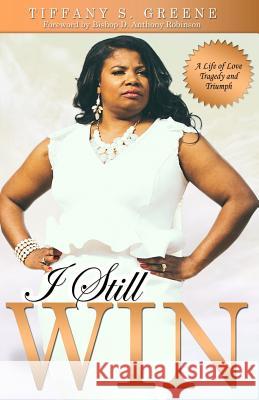 I Still Win: A Life of Love, Tragedy and Triumph Tiffany S. Greene Bishop D. Anthony Robinson 9780692569245