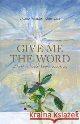 Give Me the Word: Advent and Other Poems, 2000-2015 Laura M. Fabrycky Heather F. Morton 9780692571835 Saar River Press