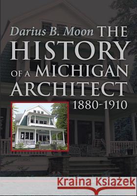 Darius B. Moon: The History of a Michigan Architect 1880-1910 James MacLean 9780692574850