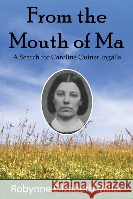 From the Mouth of Ma: A Search for Caroline Quiner Ingalls Robynne Elizabeth Miller 9780692580653 Practical Pioneer Press