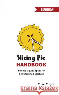 Slicing Pie Handbook: Perfectly Fair Equity Splits for Bootstrapped Startups Mike Moyer 9780692584620 Lake Shark Ventures, LLC