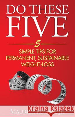 Do These Five: 5 Simple tips for permanent, sustainable weight-loss Rogers, Maurice 9780692586525