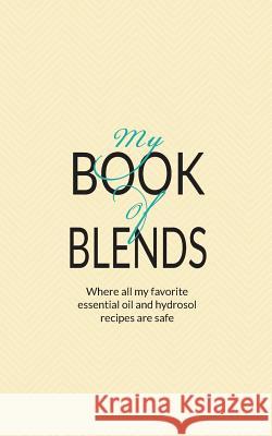My Book Of Blends: Where I keep all my favorite essential oils and hydrosol blend recipes safe Collins, Natalie Marie 9780692587157