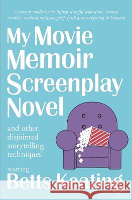 My Movie Memoir Screenplay Novel (and other disjointed storytelling techniques): A story of motherhood, injury, stressful relocations, money troubles, Keating, Betts 9780692587928