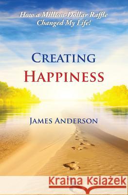 Creating Happiness: How a Million Dollar Raffle Changed My Life James Anderson 9780692588543 Dusty Road Publishing