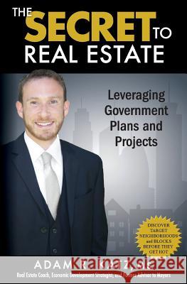 The Secret to Real Estate: Leveraging Government Plans and Projects Adam R. Kat 9780692591376 Besiyata Dishmaya Publications