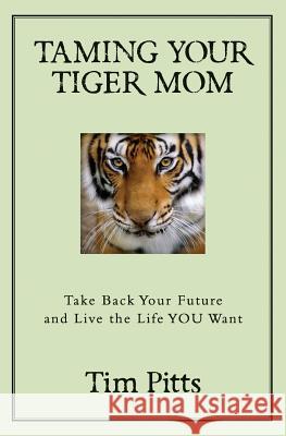 Taming Your Tiger Mom: Take Back Your Future and Live the Life You Want Tim Pitts 9780692591604