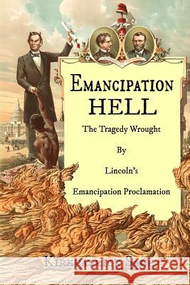 Emancipation Hell: The Tragedy Wrought by Lincoln's Emancipation Proclamation Kirkpatrick Sale 9780692592113 Shotwell Publishing LLC