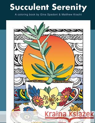 Succulent Serenity: A Coloring Book Gina Spadoni Matthew Kracht 9780692592212 Global Backyard Industries