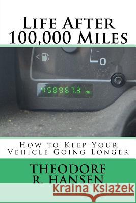 Life After 100,000 Miles: How to Keep Your Vehicle Going Longer MR Theodore Rolin Hansen 9780692593615 Hansen
