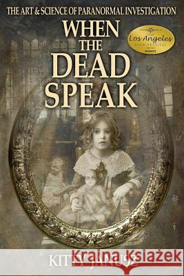When the Dead Speak: The Art and Science of Paranormal Investigation Kitty Janusz 9780692595152