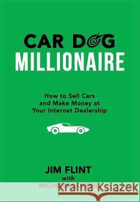 Car Dog Millionaire: How to Sell Cars and Make Money at Your Internet Dealership Jim Flint Michelle Lenzen Michelle Lenzen 9780692596432 Local Search Group