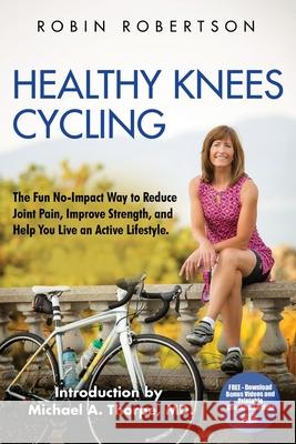 Healthy Knees Cycling: The Fun No-Impact Way to Reduce Joint Pain, Improve Strength, and Help You Live an Active Lifestyle Robin Robertson Michael a. Thorp 9780692597705