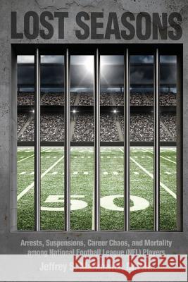 Lost Seasons: Arrests, Suspensions, Career Chaos, and Mortality among National Football League (NFL) Players Markowitz, Dr P. H. Jeffrey S. 9780692597729 Jeffrey S. Markowitz