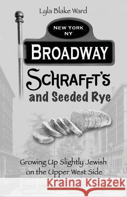 Broadway, Schrafft's and Seeded Rye: Growing Up Slightly Jewish on the Upper West Side Lyla Blake Ward 9780692599013