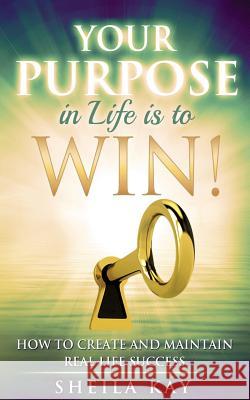 Your Purpose in Life is to Win!: How to Create and Maintain Real Life Success Kay, Sheila 9780692600191 Aristocrat Publishing