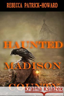 Haunted Madison County: Hauntings, Mysteries, and Urban Legends Rebecca Patrick-Howard Peter Howard Suzie Ratliff 9780692600405 Mistletoe Press