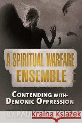 A Spiritual Warfare Ensemble: Contending with- Demonic Oppression Curtis, Steven 9780692603598 Paul Moehring
