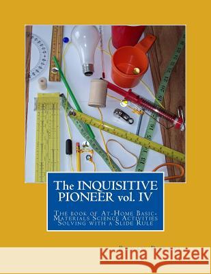 The Inquisitive Pioneer vol. IV: The book of At-Home Basic-Materials Science Activities Solving with a Slide Rule Purcell, Bryan 9780692605899 Inquisitive Pioneer