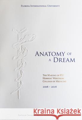 Anatomy of a Dream: The Making of FIU Herbert Wertheim College of Medicine, 2006-2016 Thomas A. Breslin Barbra A. Roller 9780692607305 Florida International University