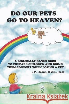 Do Our Pets Go to Heaven?: A Biblically Based Book to Prepare Children and Bring Them Comfort When Losing a Pet. D. Min J. P. Sloane J. P. Sloan 9780692607848 Avingtonhouse Publishing