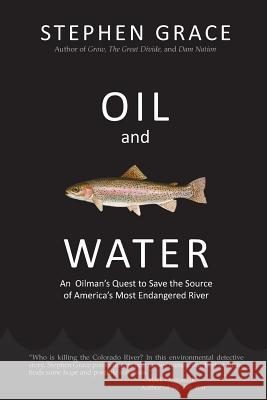Oil and Water: An Oilman's Quest to Save the Source of America's Most Endangered River Stephen Grace   9780692607954 Ucra