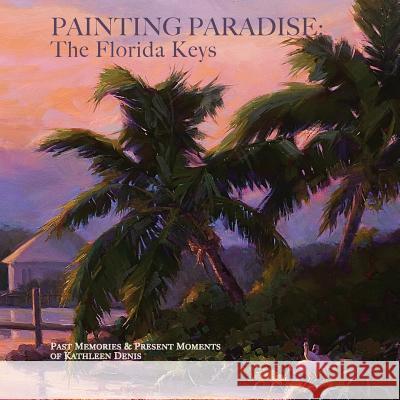 Painting Paradise: The Florida Keys: Past Memories & Present Moments Kathleen Denis 9780692609828