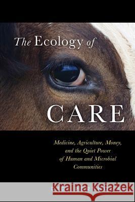 The Ecology of Care: Medicine, Agriculture, Money, and the Quiet Power of Human and Microbial Communities Didi Pershouse Peter, M.a . Donovan 9780692613030 Mycelium Books