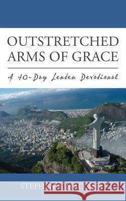 Outstretched Arms of Grace: A 40-Day Lenten Devotional Stephen A. Macchia 9780692614952 Lti Publications
