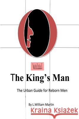 The Kings Man: The Urban Guide for Reborn Men MR L. William Martin 9780692616031 Leonwmartin