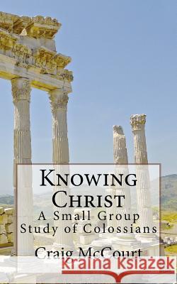 Knowing Christ: A Study of Colossians Craig T. McCourt 9780692616642