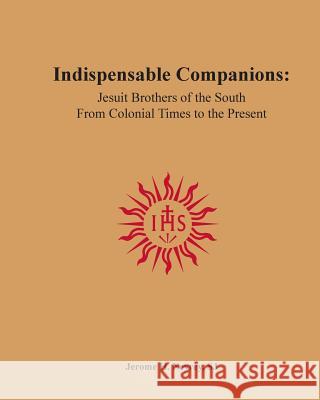 Indispensable Companions: Jesuit Brothers of the South From Colonial Times to the Present Neyrey Sj, Jerome H. 9780692620281