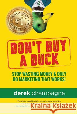 Don't Buy A Duck: Stop Wasting Money & Only Do Marketing That Works Champagne, Derek 9780692620892