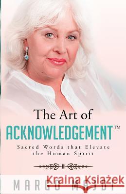 The Art of Acknowledgement: Sacred Words that Elevate The Human Spirit Majdi, Margo 9780692621516 Margo Majdi