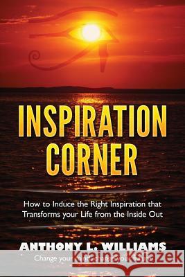 Inspiration Corner: How to Induce the Right Inspiration that Transforms your Life from the Inside Out Williams, Anthony L. 9780692622353