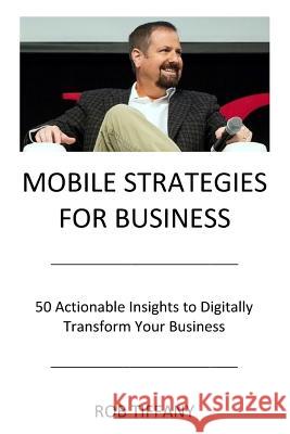 Mobile Strategies for Business: 50 Actionable Insights to Digitally Transform Your Business Rob Tiffany 9780692624869 Blackcomb Press