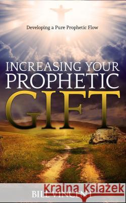 Increasing Your Prophetic Gift: Developing a Pure Prophetic Flow Bill Vincent 9780692627037 Revival Waves of Glory Ministries