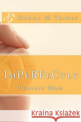 ImPerfectly Perfect Mom: Letters to the Imperfectly Perfect Mom Triggs, Denna M. 9780692628386