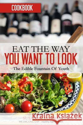 Eat the Way You Want to Look Cookbook: Recipes That Promote Optimal Health and Longevity: The Edible Fountain of Youth Susan M. Poore 9780692629284 Influential Success Publisher