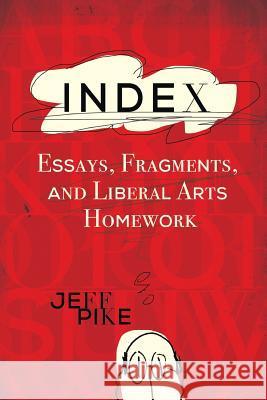 Index: Essays, Fragments, and Liberal Arts Homework Jeff Pike 9780692629581 Pike Editorial