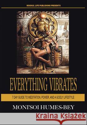 Everything Vibrates: 7 Day Guide to Meditation, Power, and a Godly Lifestyle Moni'soi Humes-Bey 9780692629994 Moghul Life, Inc