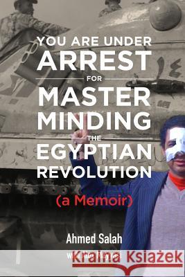 You Are Under Arrest for Masterminding the Egyptian Revolution: A Memoir Ahmed Salah Alex Mayyasi 9780692630761 Spark Publications