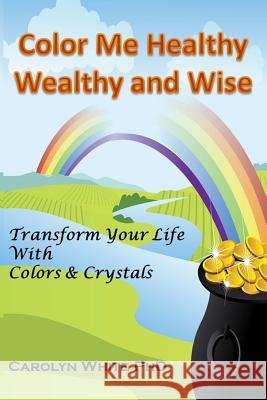 Color Me Healthy Wealthy and Wise: Transform Your Life with Colors & Crystals Carolyn Whit 9780692632567 Porcinet Press