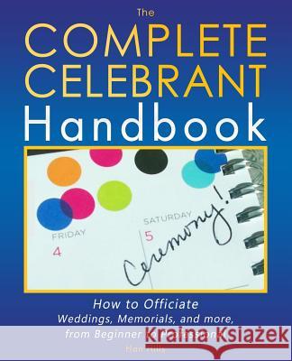 The Complete Celebrant Handbook: How to Officiate Weddings, Memorials, and more, from Beginner to Professional Hills, Han 9780692634738