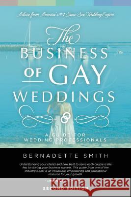 The Business of Gay Weddings: A Guide for Wedding Professionals Bernadette Smith 9780692637418 Goodnow Flow Publishing