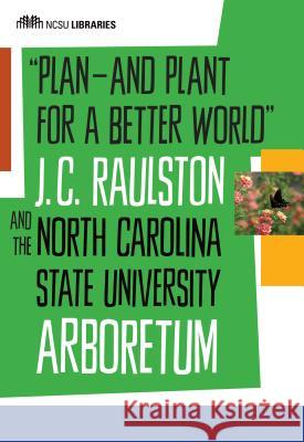 Plan--And Plant for a Better World: J. C. Raulston and the North Carolina State University Arboretum North Carolina State University Librarie 9780692641286