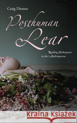 Posthuman Lear: Reading Shakespeare in the Anthropocene Craig Dionne 9780692641576 Punctum Books